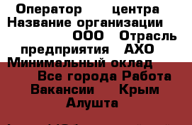 Оператор Call-центра › Название организации ­ Call-Telecom, ООО › Отрасль предприятия ­ АХО › Минимальный оклад ­ 45 000 - Все города Работа » Вакансии   . Крым,Алушта